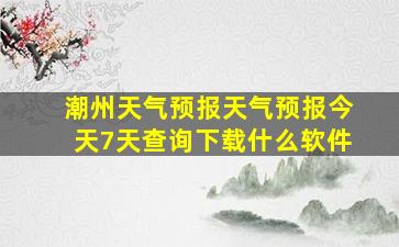 潮州天气预报天气预报今天7天查询下载什么软件