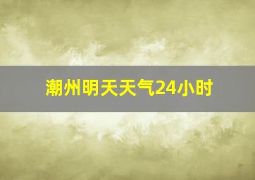 潮州明天天气24小时