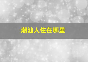 潮汕人住在哪里