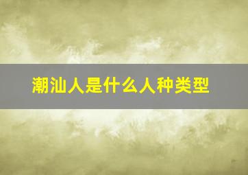 潮汕人是什么人种类型