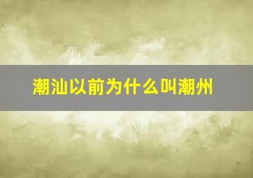 潮汕以前为什么叫潮州