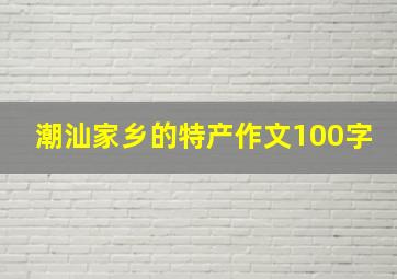 潮汕家乡的特产作文100字