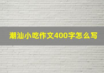 潮汕小吃作文400字怎么写