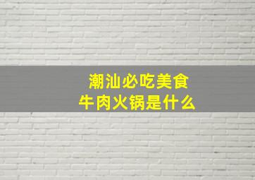 潮汕必吃美食牛肉火锅是什么