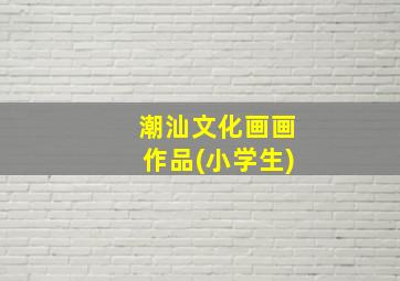 潮汕文化画画作品(小学生)