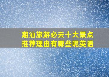 潮汕旅游必去十大景点推荐理由有哪些呢英语