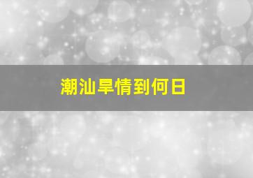 潮汕旱情到何日