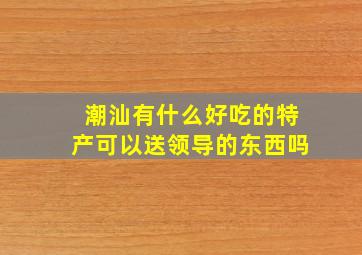 潮汕有什么好吃的特产可以送领导的东西吗