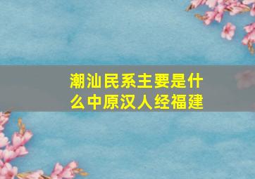 潮汕民系主要是什么中原汉人经福建