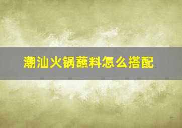 潮汕火锅蘸料怎么搭配