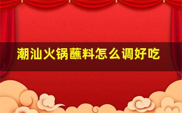 潮汕火锅蘸料怎么调好吃