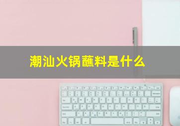 潮汕火锅蘸料是什么