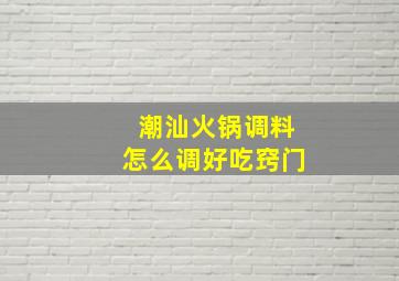 潮汕火锅调料怎么调好吃窍门