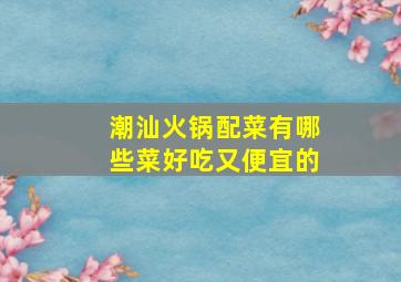 潮汕火锅配菜有哪些菜好吃又便宜的