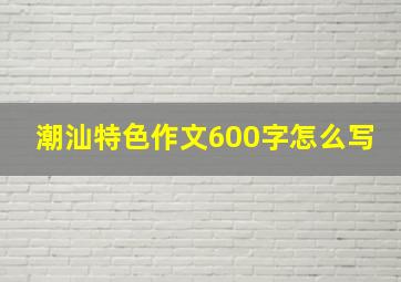 潮汕特色作文600字怎么写