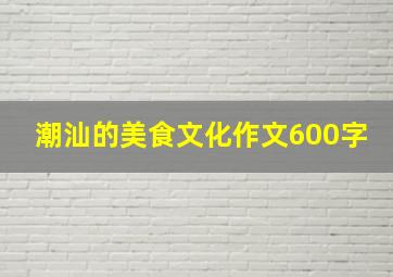 潮汕的美食文化作文600字