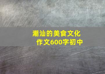 潮汕的美食文化作文600字初中