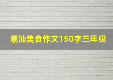 潮汕美食作文150字三年级