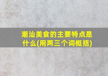 潮汕美食的主要特点是什么(用两三个词概括)