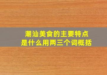 潮汕美食的主要特点是什么用两三个词概括