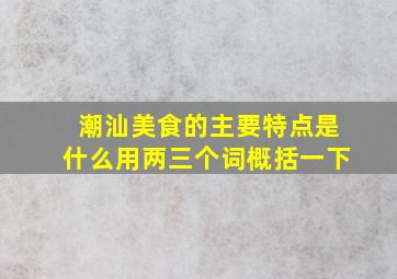 潮汕美食的主要特点是什么用两三个词概括一下