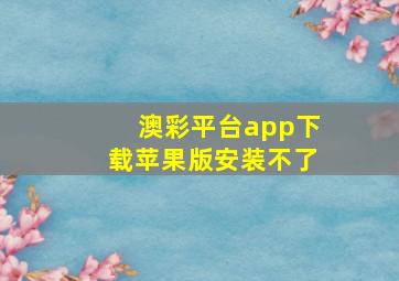 澳彩平台app下载苹果版安装不了