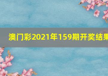 澳门彩2021年159期开奖结果