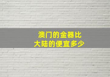 澳门的金器比大陆的便宜多少