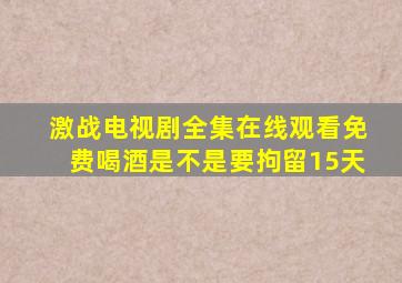 激战电视剧全集在线观看免费喝酒是不是要拘留15天