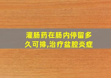 灌肠药在肠内停留多久可排,治疗盆腔炎症