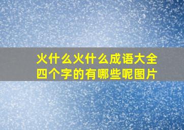 火什么火什么成语大全四个字的有哪些呢图片