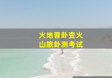 火地晋卦变火山旅卦测考试