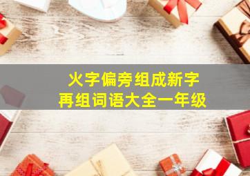 火字偏旁组成新字再组词语大全一年级