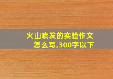 火山喷发的实验作文怎么写,300字以下