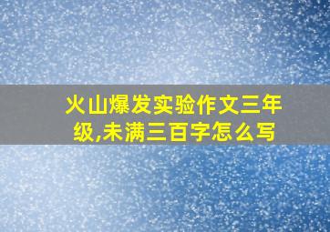 火山爆发实验作文三年级,未满三百字怎么写