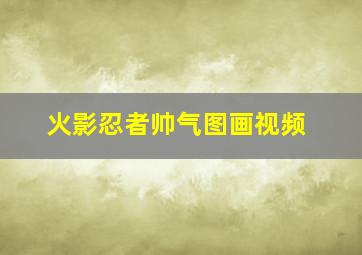 火影忍者帅气图画视频