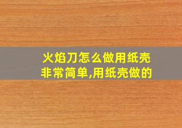 火焰刀怎么做用纸壳非常简单,用纸壳做的