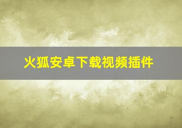 火狐安卓下载视频插件