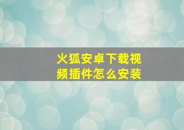 火狐安卓下载视频插件怎么安装