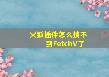 火狐插件怎么搜不到FetchV了