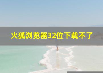 火狐浏览器32位下载不了