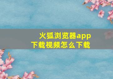 火狐浏览器app下载视频怎么下载