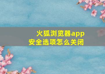 火狐浏览器app安全选项怎么关闭