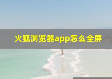 火狐浏览器app怎么全屏