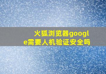 火狐浏览器google需要人机验证安全吗