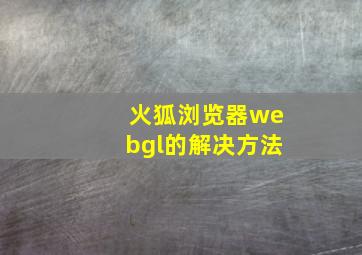 火狐浏览器webgl的解决方法