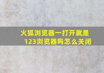 火狐浏览器一打开就是123浏览器吗怎么关闭