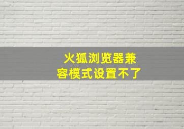 火狐浏览器兼容模式设置不了