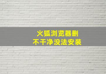 火狐浏览器删不干净没法安装