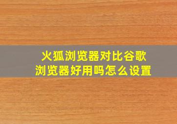 火狐浏览器对比谷歌浏览器好用吗怎么设置